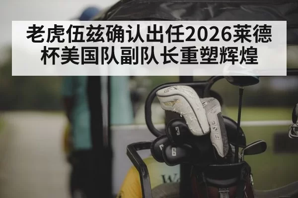 老虎伍兹确认出任2026莱德杯美国队副队长重塑辉煌