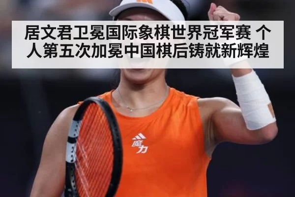 居文君卫冕国际象棋世界冠军赛 个人第五次加冕中国棋后铸就新辉煌