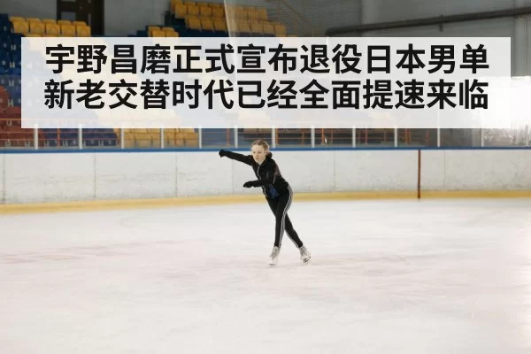 宇野昌磨正式宣布退役日本男单新老交替时代已经全面提速来临