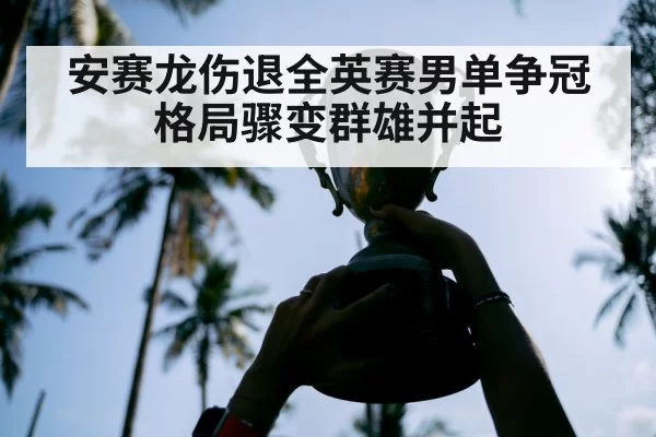 安赛龙伤退全英赛男单争冠格局骤变群雄并起