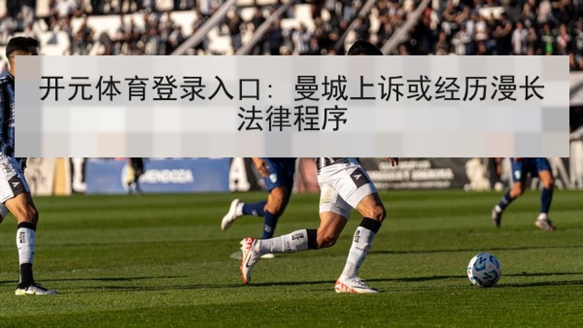 开元体育登录入口: 曼城上诉或经历漫长法律程序 开元体育登录入口: 曼城上诉或经历漫长法律程序